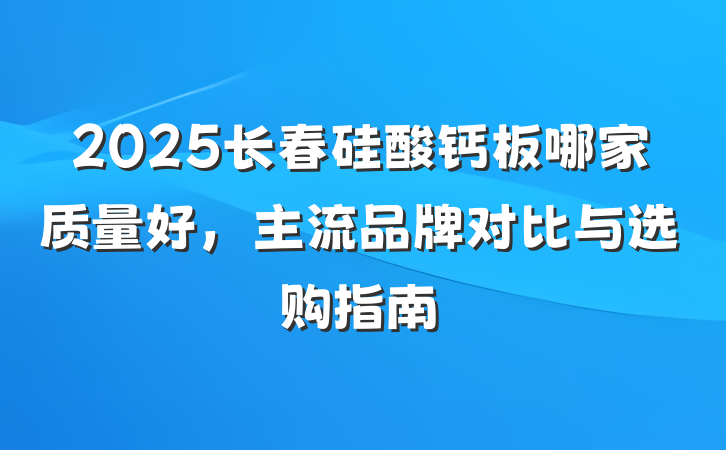 2025长春硅酸钙板哪家质量好,主流品牌对比与选购指南