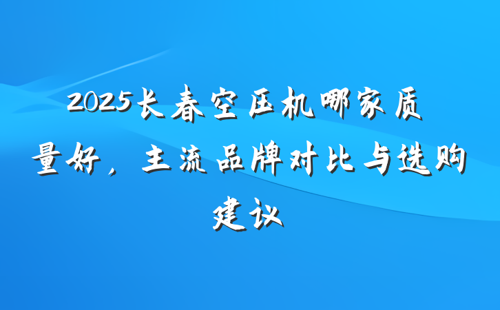 2025长春空压机哪家质量好,主流品牌对比与选购建议