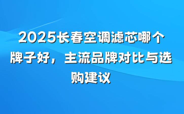 2025长春空调滤芯哪个牌子好，主流品牌对比与选购建议