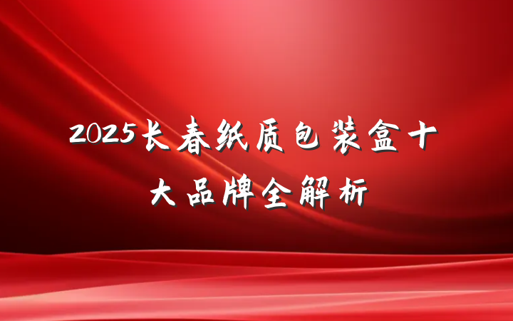 2025长春纸质包装盒十大品牌全解析