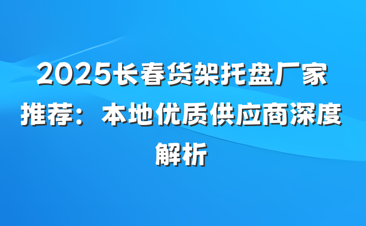 2025长春货架托盘厂家推荐：本地优质供应商深度解析