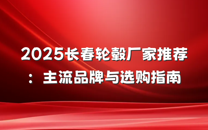 2025长春轮毂厂家推荐：主流品牌与选购指南