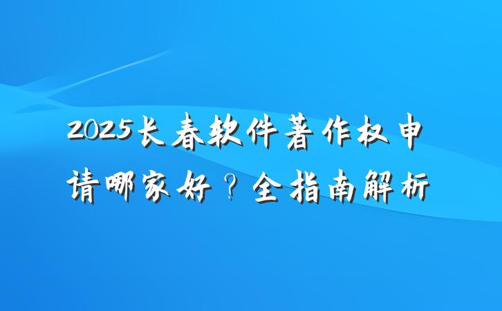 2025长春软件著作权申请哪家好?全指南解析