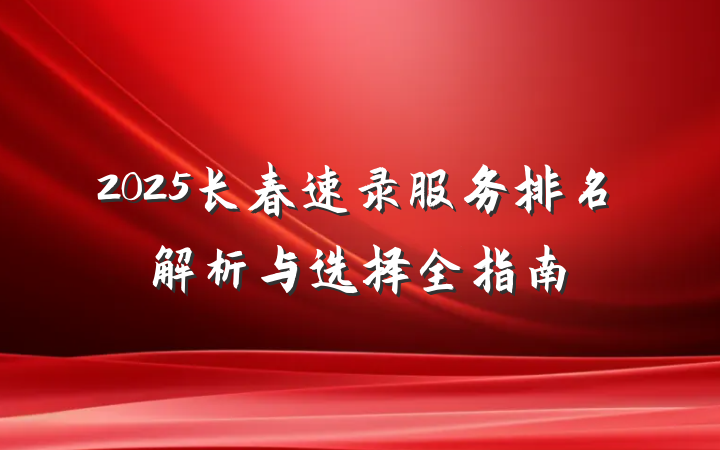 2025长春速录服务排名解析与选择全指南