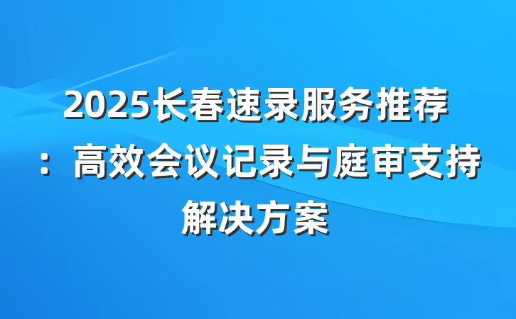 2025长春速录服务推荐:高效会议记录与庭审支持解决方案