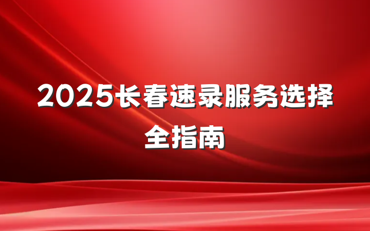 2025长春速录服务选择全指南