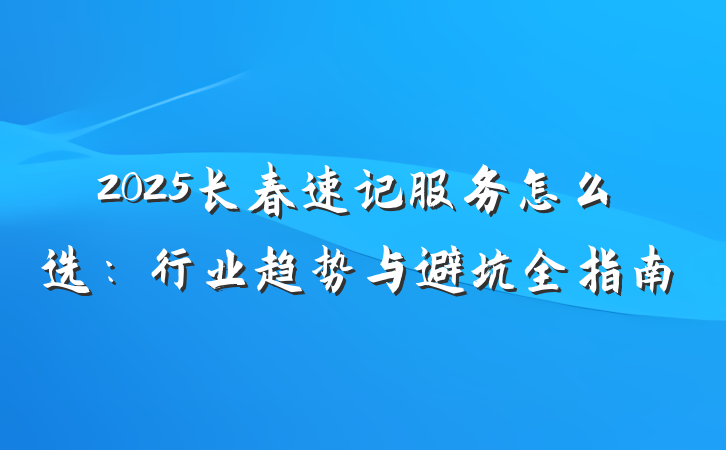 2025长春速记服务怎么选:行业趋势与避坑全指南