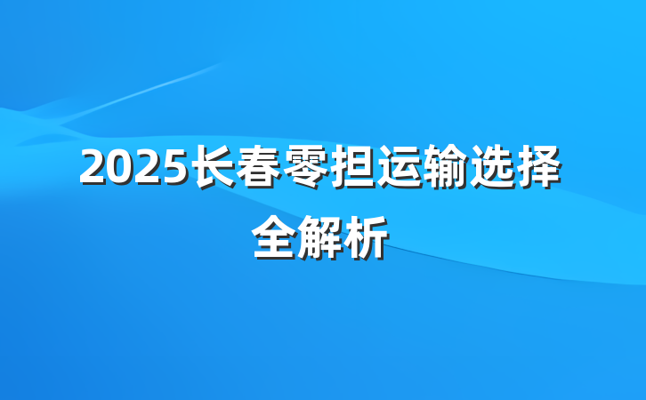 2025长春零担运输选择全解析