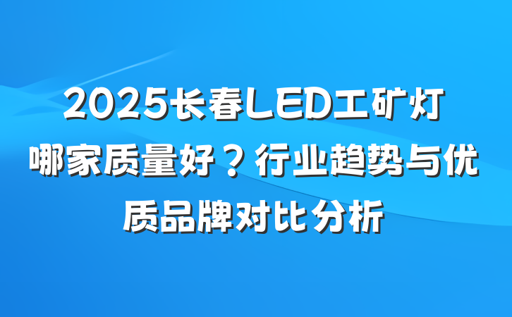 2025长春LED工矿灯哪家质量好?行业趋势与优质品牌对比分析