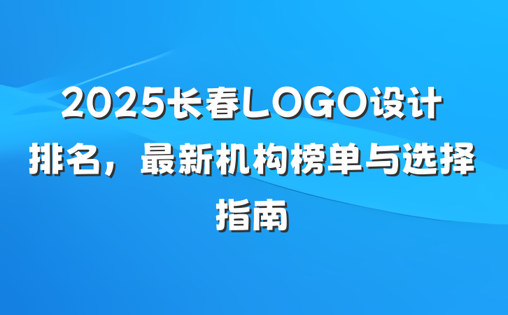 2025长春LOGO设计排名,最新机构榜单与选择指南