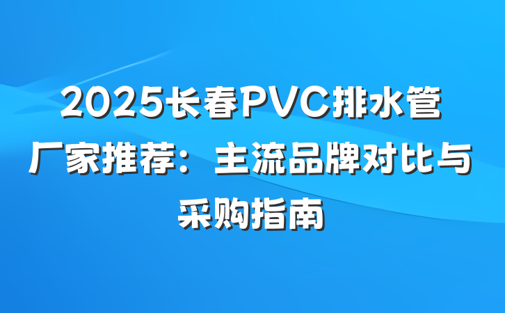 2025长春PVC排水管厂家推荐:主流品牌对比与采购指南