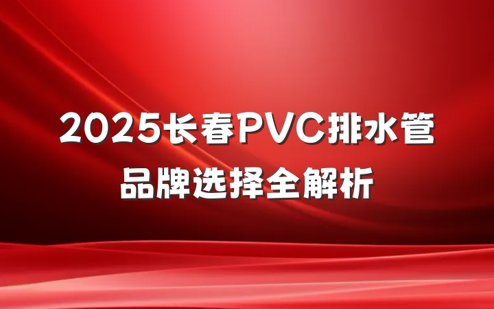 2025长春PVC排水管品牌选择全解析