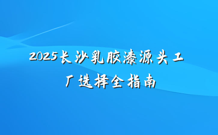 2025长沙乳胶漆源头工厂选择全指南