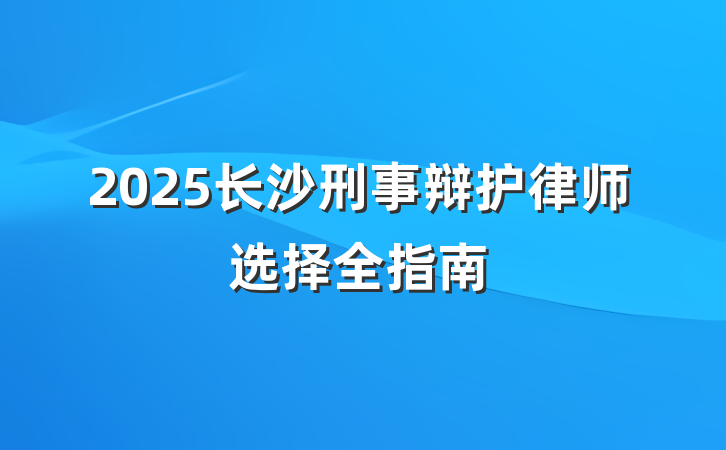 2025长沙刑事辩护律师选择全指南
