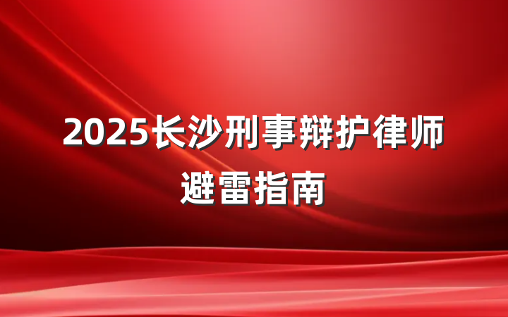 2025长沙刑事辩护律师避雷指南