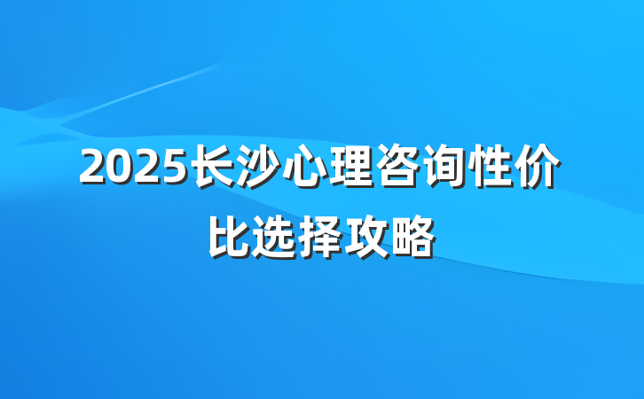 2025长沙心理咨询性价比选择攻略