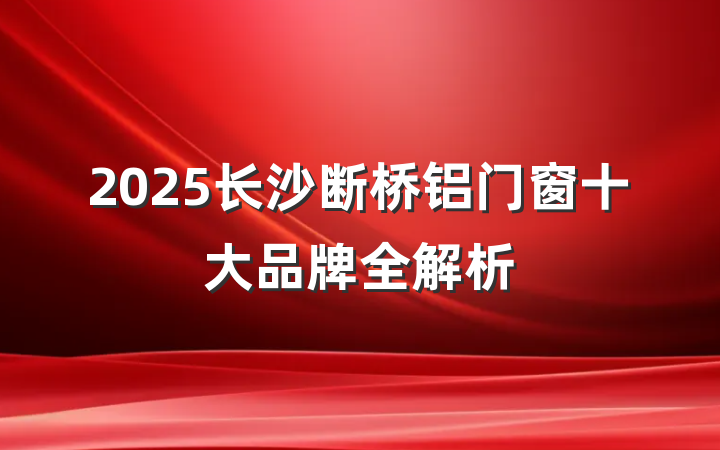 2025长沙断桥铝门窗十大品牌全解析