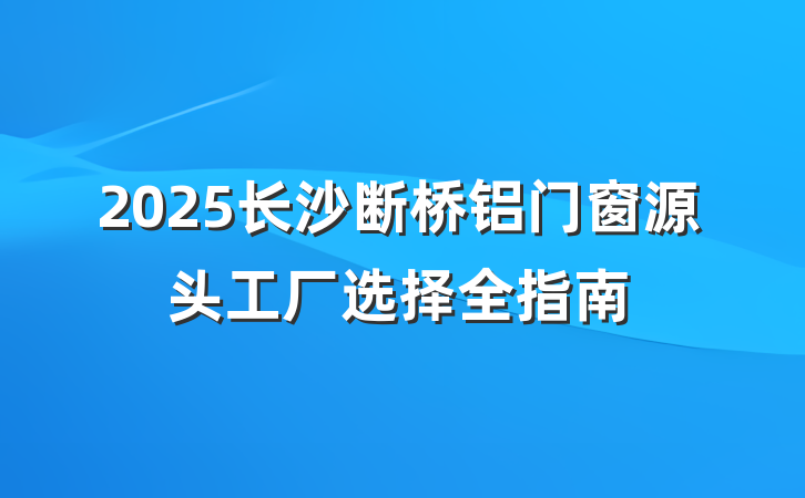 2025长沙断桥铝门窗源头工厂选择全指南