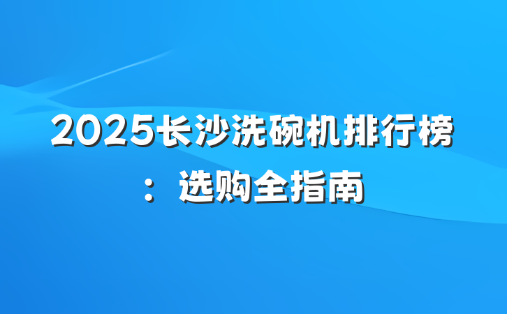 2025长沙洗碗机排行榜:选购全指南