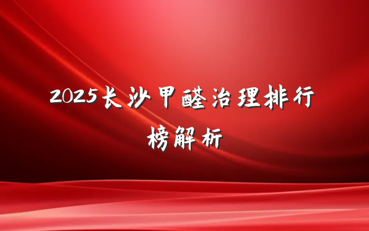 2025长沙甲醛治理排行榜解析