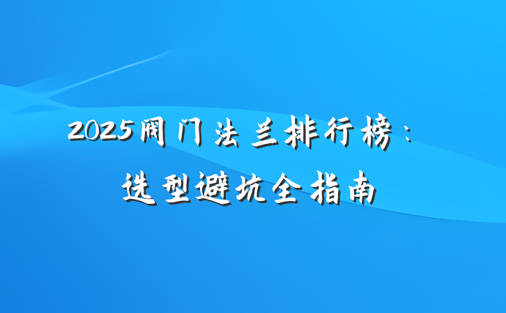 2025阀门法兰排行榜:选型避坑全指南