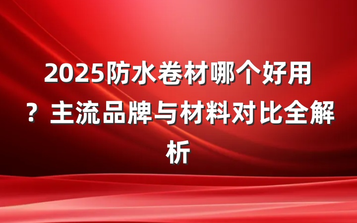 2025防水卷材哪个好用?主流品牌与材料对比全解析