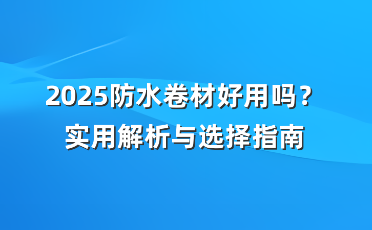 2025防水卷材好用吗？实用解析与选择指南