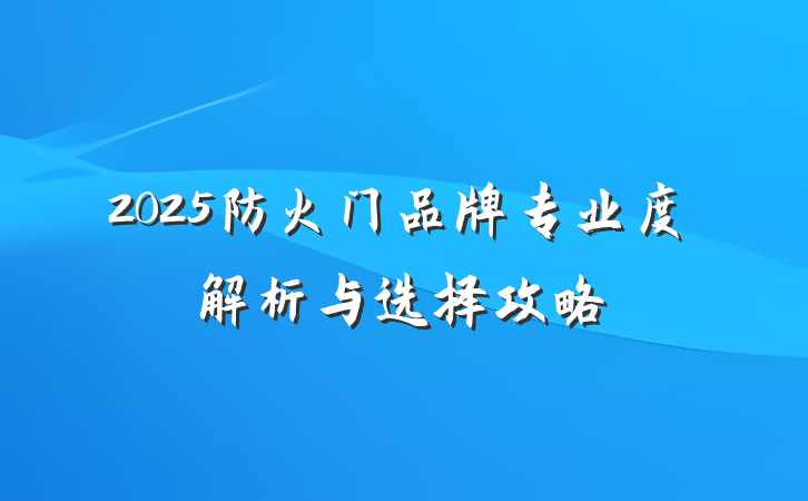 2025防火门品牌专业度解析与选择攻略