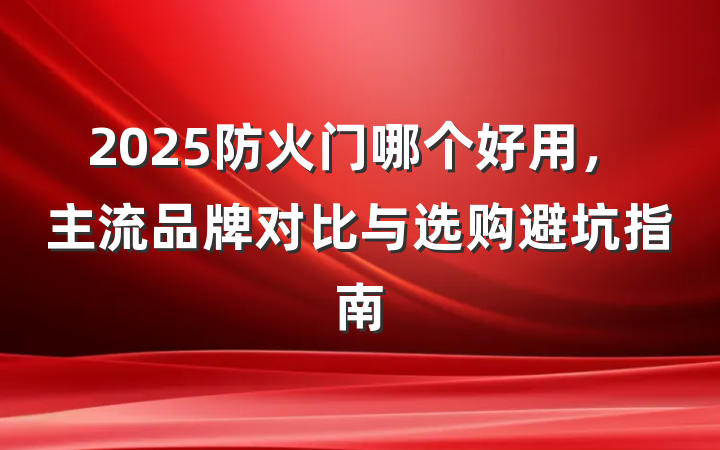 2025防火门哪个好用，主流品牌对比与选购避坑指南