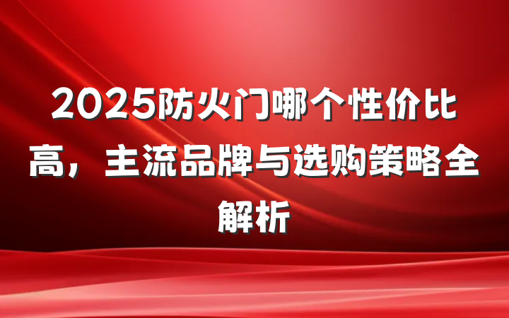 2025防火门哪个性价比高，主流品牌与选购策略全解析