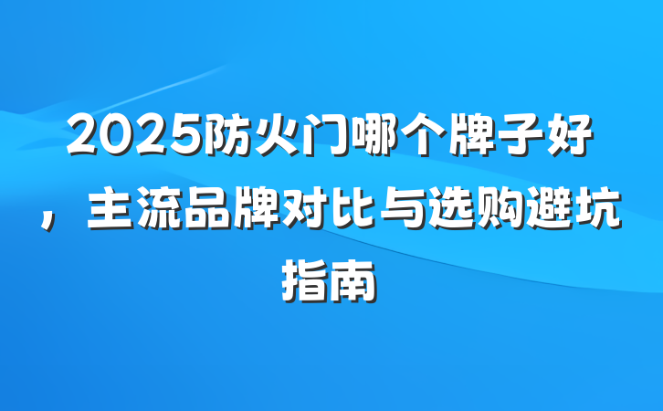 2025防火门哪个牌子好,主流品牌对比与选购避坑指南