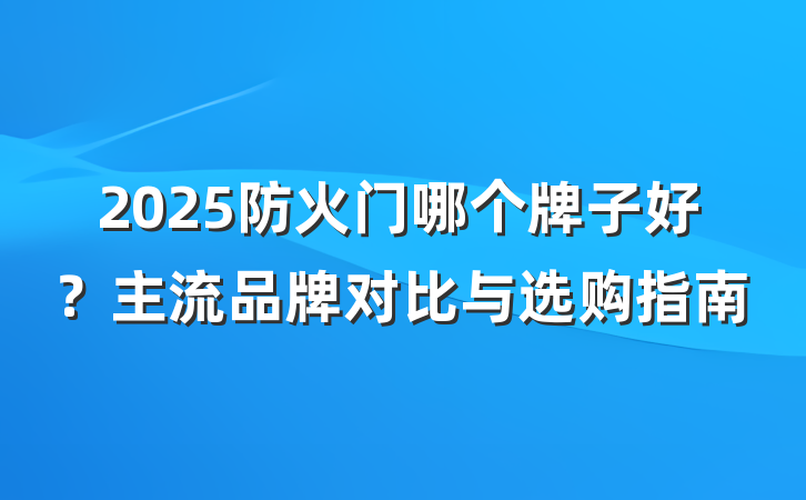 2025防火门哪个牌子好?主流品牌对比与选购指南