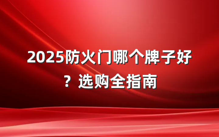 2025防火门哪个牌子好？选购全指南