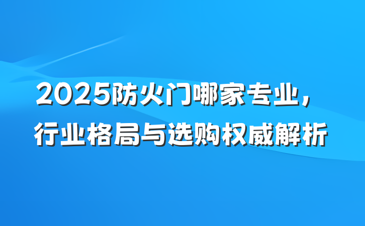 2025防火门哪家专业，行业格局与选购权威解析