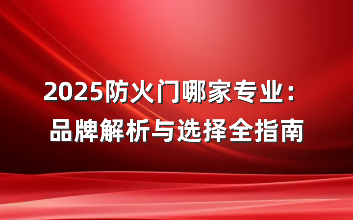 2025防火门哪家专业:品牌解析与选择全指南