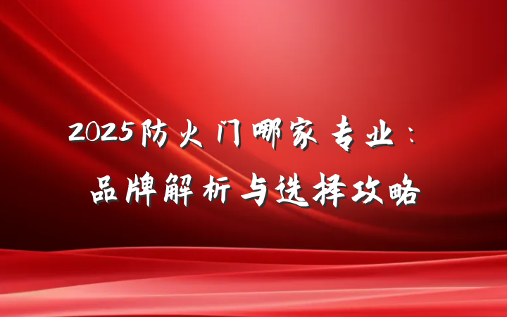 2025防火门哪家专业:品牌解析与选择攻略