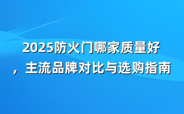 2025防火门哪家质量好,主流品牌对比与选购指南