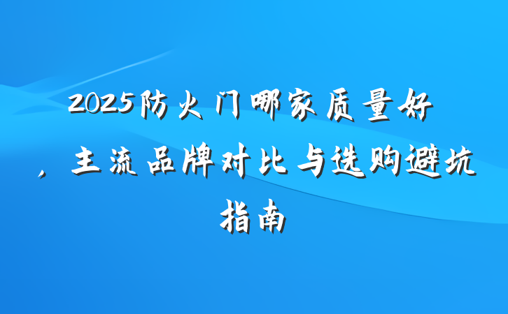 2025防火门哪家质量好,主流品牌对比与选购避坑指南