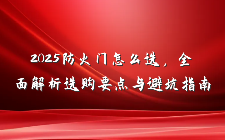 2025防火门怎么选，全面解析选购要点与避坑指南