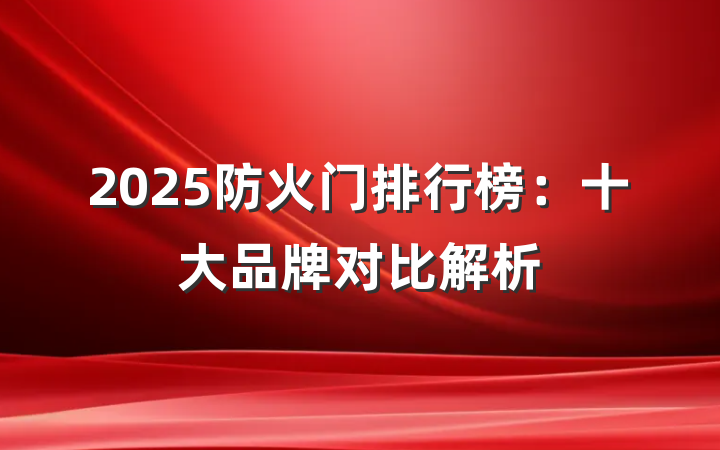 2025防火门排行榜：十大品牌对比解析