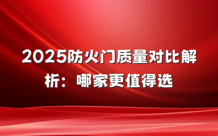 2025防火门质量对比解析:哪家更值得选