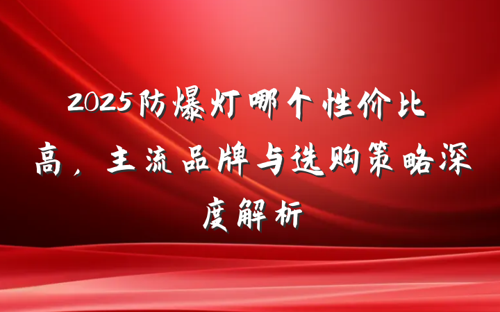 2025防爆灯哪个性价比高，主流品牌与选购策略深度解析