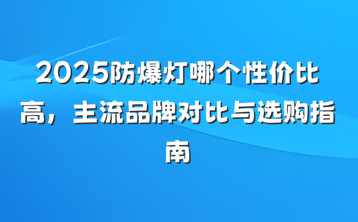 2025防爆灯哪个性价比高，主流品牌对比与选购指南