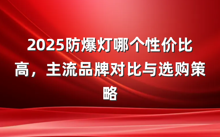 2025防爆灯哪个性价比高,主流品牌对比与选购策略
