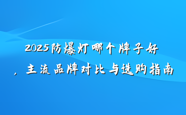 2025防爆灯哪个牌子好,主流品牌对比与选购指南