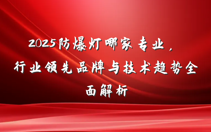 2025防爆灯哪家专业，行业领先品牌与技术趋势全面解析
