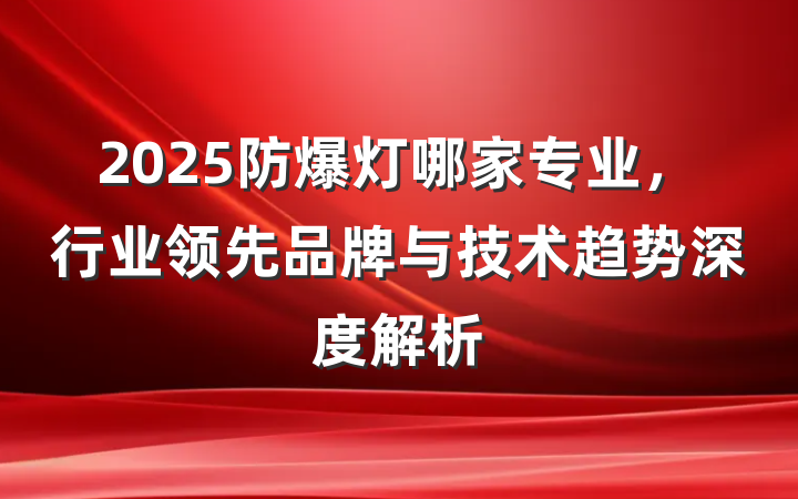 2025防爆灯哪家专业，行业领先品牌与技术趋势深度解析