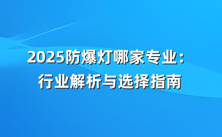 2025防爆灯哪家专业:行业解析与选择指南