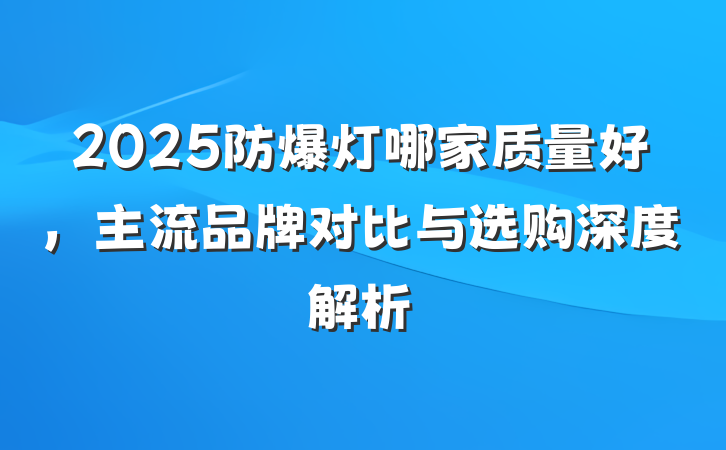 2025防爆灯哪家质量好,主流品牌对比与选购深度解析