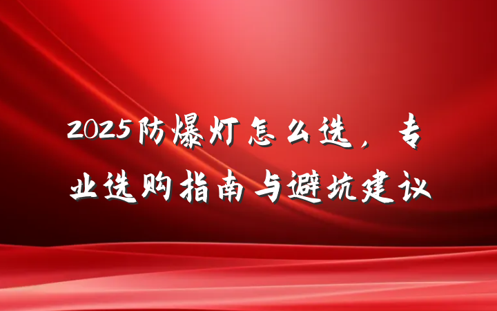 2025防爆灯怎么选，专业选购指南与避坑建议